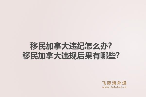 移民加拿大違紀(jì)怎么辦？移民加拿大違規(guī)后果有哪些？1.jpg