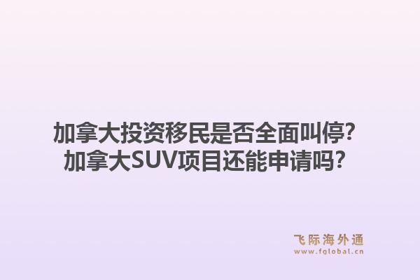 加拿大投資移民是否全面叫停？加拿大SUV項(xiàng)目還能申請(qǐng)嗎？1.jpg