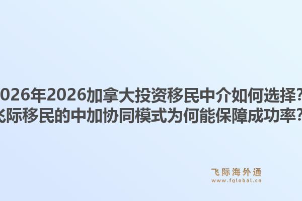 2026年2026加拿大投資移民中介如何選擇？飛際移民的中加協(xié)同模式為何能保障成功率？