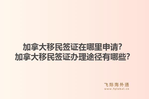 加拿大移民簽證在哪里申請(qǐng)？加拿大移民簽證辦理途徑有哪些？1.jpg