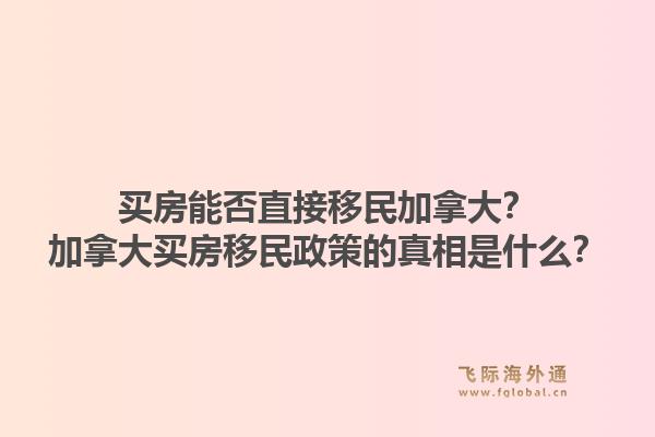 買房能否直接移民加拿大？加拿大買房移民政策的真相是什么？1.jpg