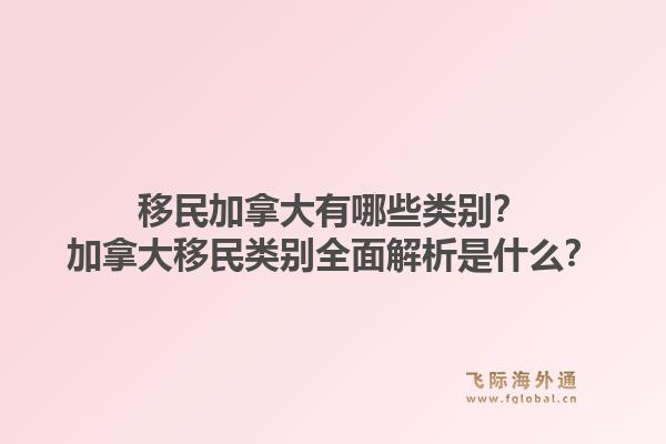 移民加拿大有哪些類別？加拿大移民類別全面解析是什么？1.jpg
