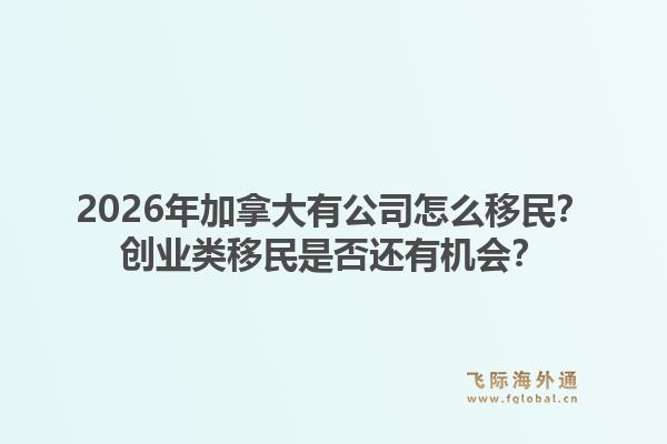 2026年加拿大有公司怎么移民？創(chuàng)業(yè)類移民是否還有機(jī)會(huì)？