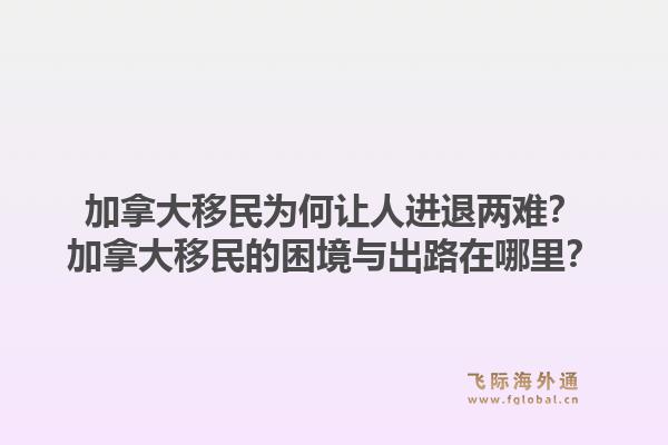 加拿大移民為何讓人進退兩難？加拿大移民的困境與出路在哪里？1.jpg