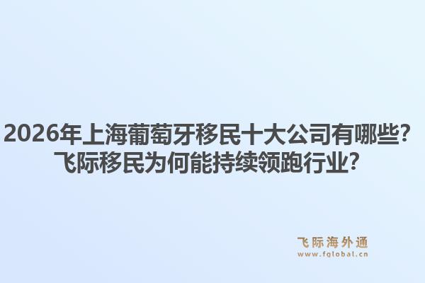 2026年上海葡萄牙移民十大公司有哪些？飛際移民為何能持續(xù)領(lǐng)跑行業(yè)？
