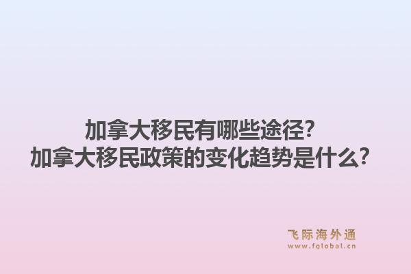加拿大移民有哪些途徑？加拿大移民政策的變化趨勢是什么？1.jpg