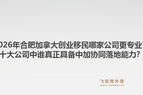 2026年合肥加拿大創(chuàng)業(yè)移民哪家公司更專業(yè)？十大公司中誰(shuí)真正具備中加協(xié)同落地能力？