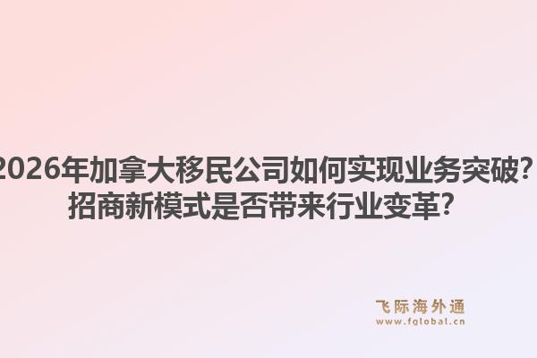 2026年加拿大移民公司如何實(shí)現(xiàn)業(yè)務(wù)突破？招商新模式是否帶來(lái)行業(yè)變革？