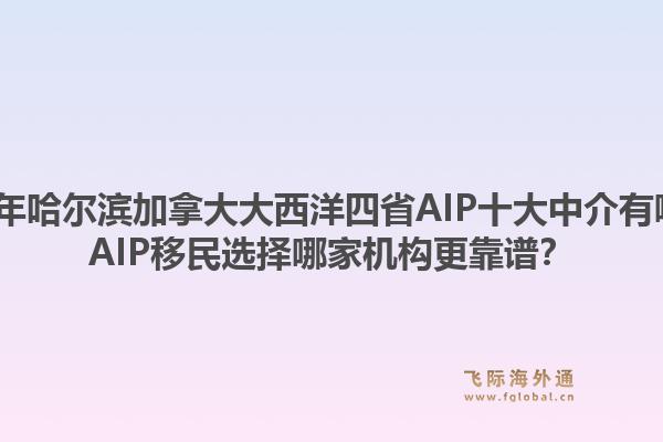 2026年哈爾濱加拿大大西洋四省AIP十大中介有哪些？AIP移民選擇哪家機(jī)構(gòu)更靠譜？