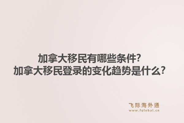 加拿大移民有哪些條件？加拿大移民登錄的變化趨勢是什么？1.jpg