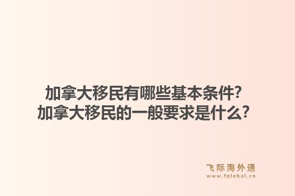 加拿大移民有哪些基本條件？加拿大移民的一般要求是什么？1.jpg