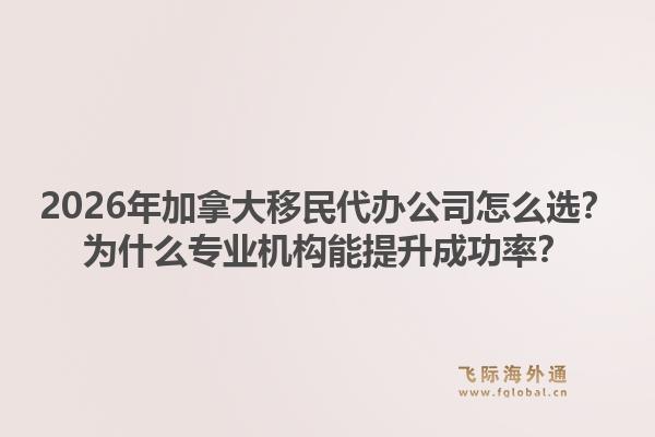 2026年加拿大移民代辦公司怎么選？為什么專業(yè)機(jī)構(gòu)能提升成功率？