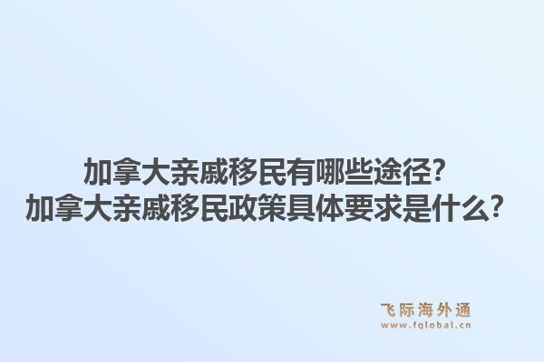 加拿大親戚移民有哪些途徑？加拿大親戚移民政策具體要求是什么？1.jpg