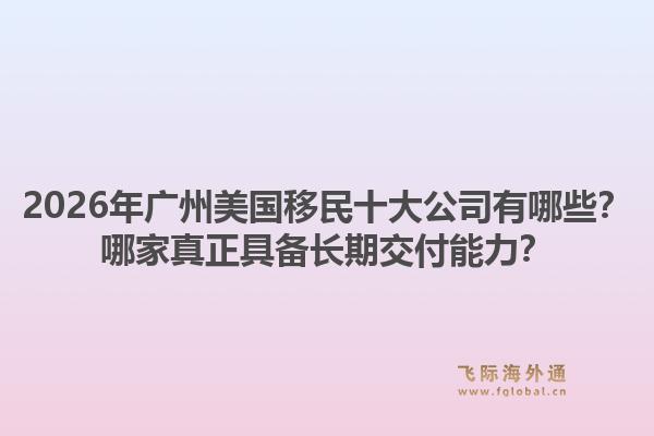 2026年廣州美國移民十大公司有哪些？哪家真正具備長期交付能力？