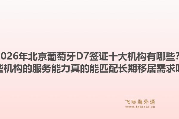 2026年北京葡萄牙D7簽證十大機(jī)構(gòu)有哪些？這些機(jī)構(gòu)的服務(wù)能力真的能匹配長(zhǎng)期移居需求嗎？
