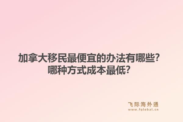 加拿大移民最便宜的辦法有哪些？哪種方式成本最低？1.jpg