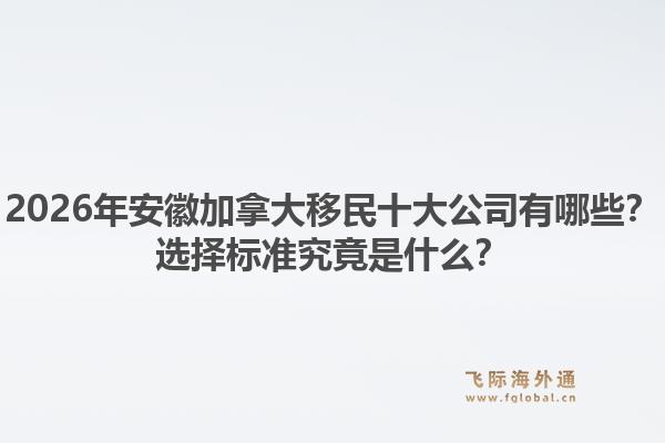 2026年安徽加拿大移民十大公司有哪些？選擇標(biāo)準(zhǔn)究竟是什么？