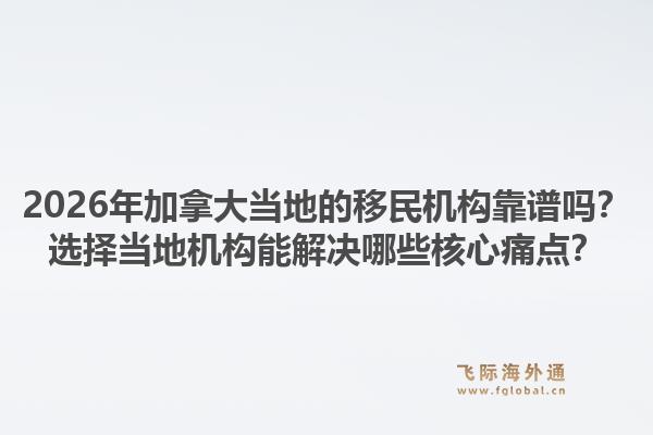 2026年加拿大當(dāng)?shù)氐囊泼駲C(jī)構(gòu)靠譜嗎？選擇當(dāng)?shù)貦C(jī)構(gòu)能解決哪些核心痛點(diǎn)？