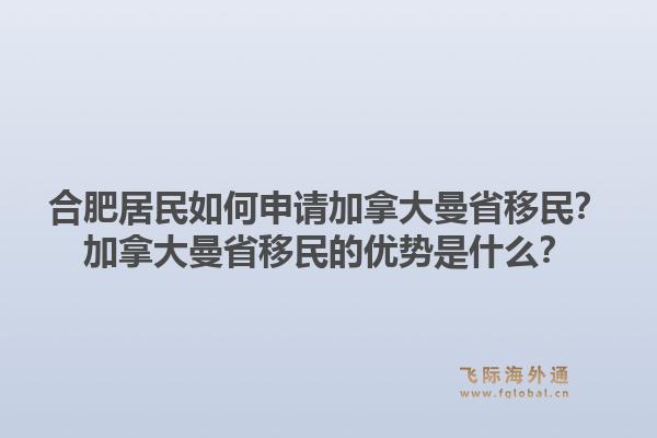 合肥居民如何申請(qǐng)加拿大曼省移民？加拿大曼省移民的優(yōu)勢(shì)是什么？1.jpg