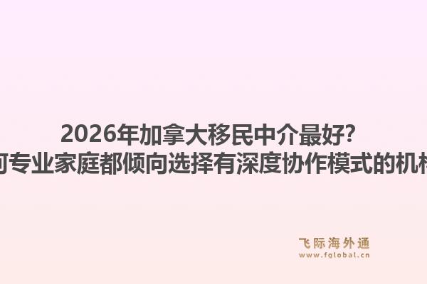 2026年加拿大移民中介最好？為何專業(yè)家庭都傾向選擇有深度協(xié)作模式的機(jī)構(gòu)？
