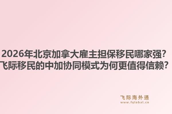 2026年北京加拿大雇主擔(dān)保移民哪家強(qiáng)？飛際移民的中加協(xié)同模式為何更值得信賴？