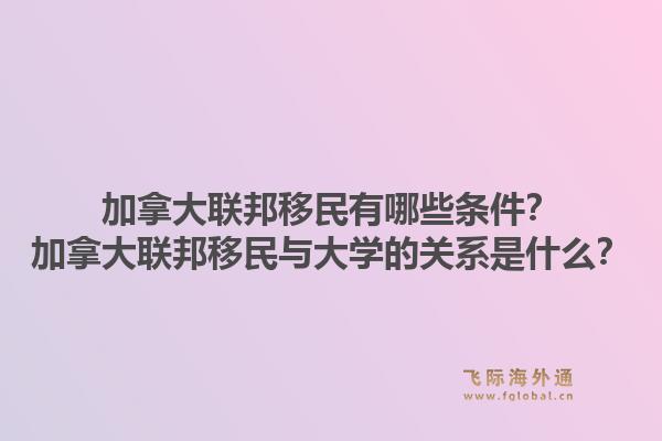 加拿大聯(lián)邦移民有哪些條件？加拿大聯(lián)邦移民與大學(xué)的關(guān)系是什么？1.jpg