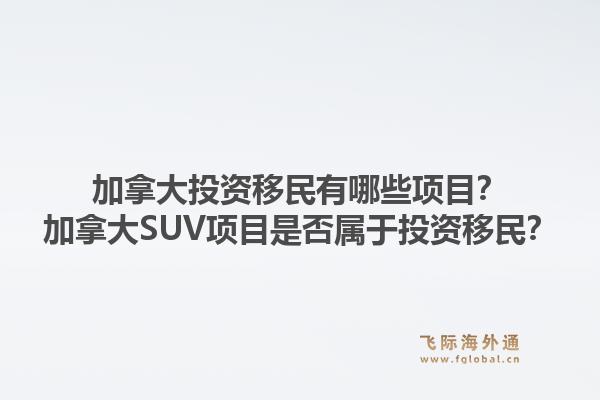 加拿大投資移民有哪些項目？加拿大SUV項目是否屬于投資移民？1.jpg
