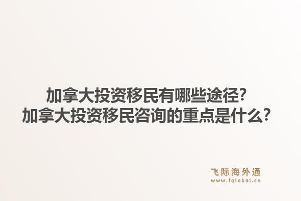加拿大投資移民有哪些途徑？加拿大投資移民咨詢的重點(diǎn)是什么？1.jpg