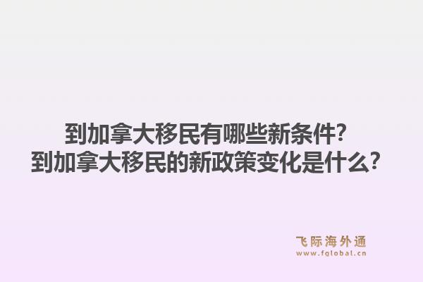 到加拿大移民有哪些新條件？到加拿大移民的新政策變化是什么？1.jpg