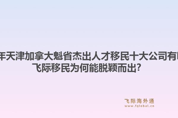 2026年天津加拿大魁省杰出人才移民十大公司有哪些？飛際移民為何能脫穎而出？
