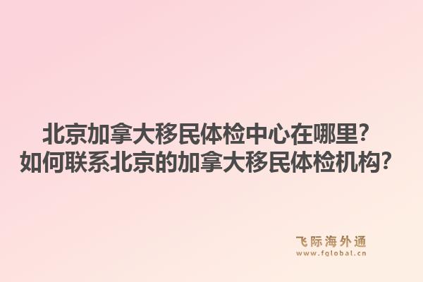 北京加拿大移民體檢中心在哪里？如何聯(lián)系北京的加拿大移民體檢機(jī)構(gòu)？1.jpg