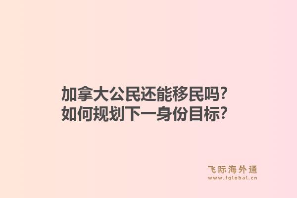 加拿大公民還能移民嗎？如何規(guī)劃下一身份目標(biāo)？1.jpg