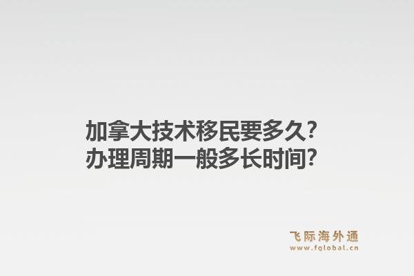 加拿大技術(shù)移民要多久？辦理周期一般多長時間？1.jpg