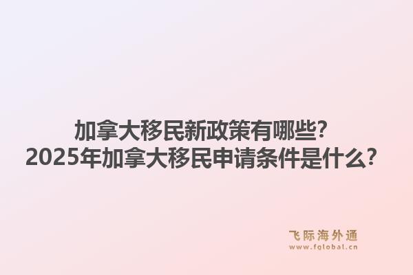 加拿大移民新政策有哪些？2025年加拿大移民申請條件是什么？1.jpg