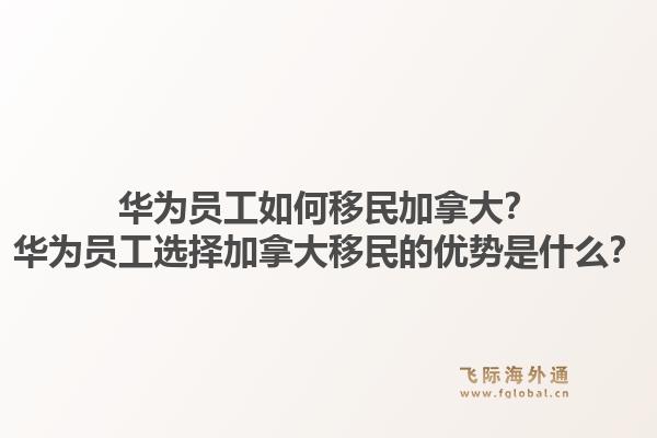 華為員工如何移民加拿大？華為員工選擇加拿大移民的優(yōu)勢(shì)是什么？1.jpg