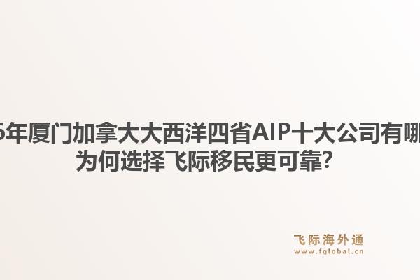 2026年廈門加拿大大西洋四省AIP十大公司有哪些？為何選擇飛際移民更可靠？