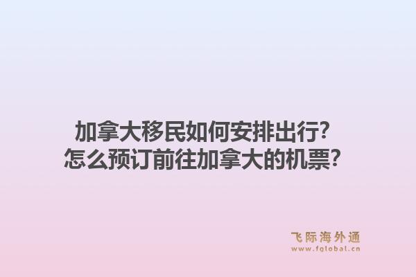 加拿大移民如何安排出行？怎么預(yù)訂前往加拿大的機票？1.jpg