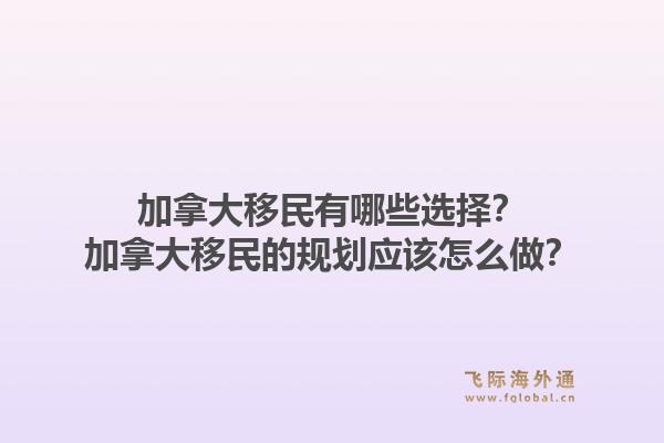 加拿大移民有哪些選擇？加拿大移民的規(guī)劃應(yīng)該怎么做？1.jpg