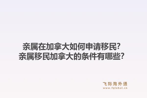親屬在加拿大如何申請移民？親屬移民加拿大的條件有哪些？1.jpg