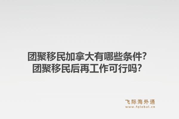 團(tuán)聚移民加拿大有哪些條件？團(tuán)聚移民后再工作可行嗎？1.jpg