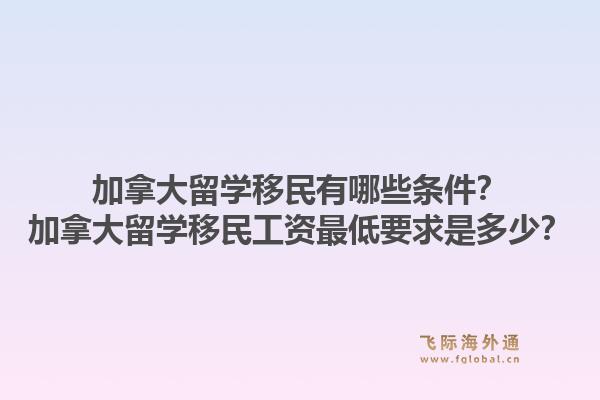 加拿大留學(xué)移民有哪些條件？加拿大留學(xué)移民工資最低要求是多少？1.jpg