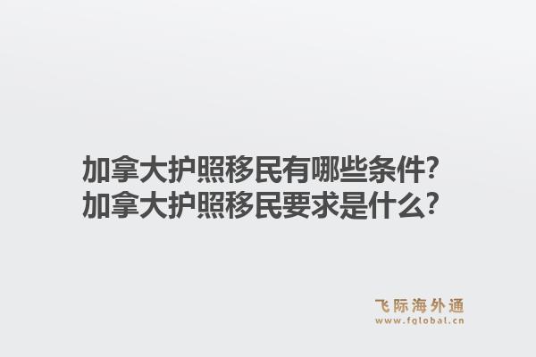 加拿大護(hù)照移民有哪些條件？加拿大護(hù)照移民要求是什么？1.jpg