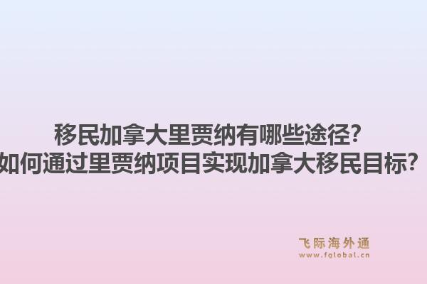 移民加拿大里賈納有哪些途徑？如何通過里賈納項目實現(xiàn)加拿大移民目標？1.jpg