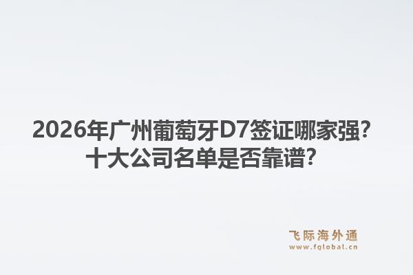 2026年廣州葡萄牙D7簽證哪家強？十大公司名單是否靠譜？