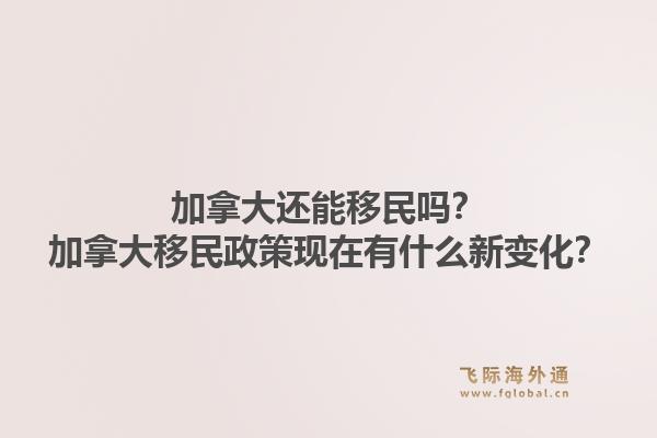 加拿大還能移民嗎？加拿大移民政策現(xiàn)在有什么新變化？1.jpg