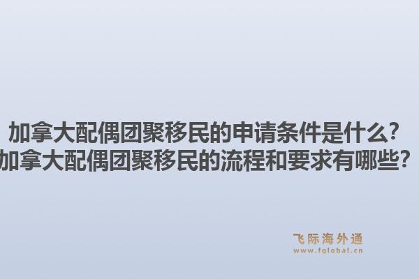 加拿大配偶團(tuán)聚移民的申請(qǐng)條件是什么？加拿大配偶團(tuán)聚移民的流程和要求有哪些？1.jpg