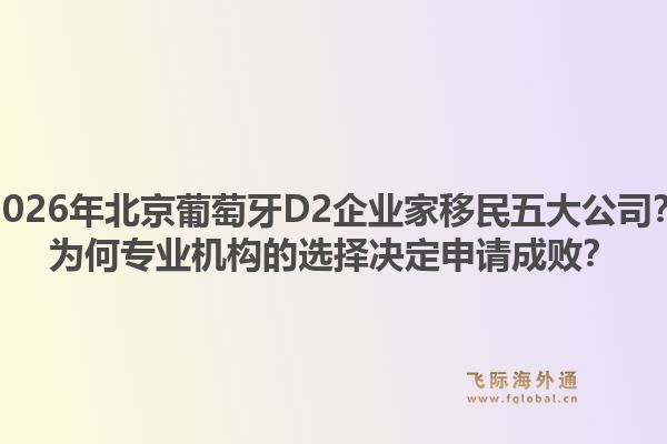 2026年北京葡萄牙D2企業(yè)家移民五大公司？為何專業(yè)機(jī)構(gòu)的選擇決定申請(qǐng)成??？