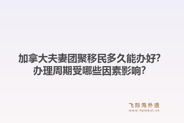 加拿大夫妻團聚移民多久能辦好？辦理周期受哪些因素影響？1.jpg