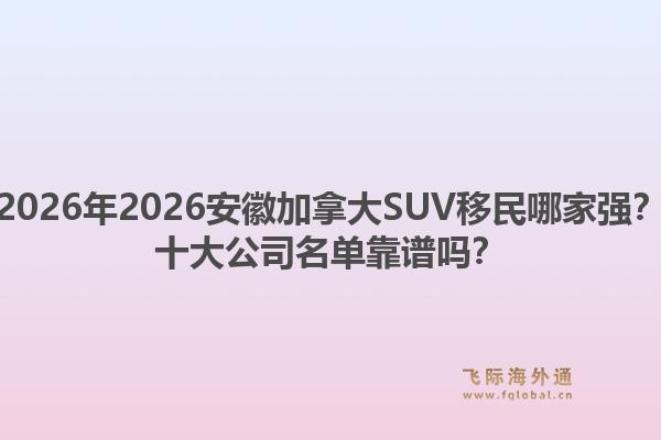 2026年2026安徽加拿大SUV移民哪家強？十大公司名單靠譜嗎？