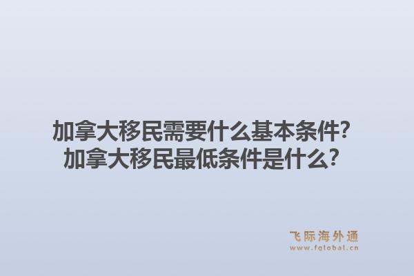 加拿大移民需要什么基本條件？加拿大移民最低條件是什么？1.jpg
